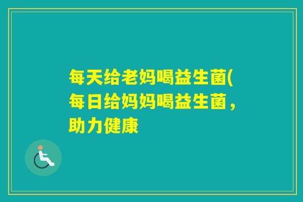 每天给老妈喝益生菌(每日给妈妈喝益生菌，助力健康