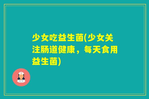 少女吃益生菌(少女关注肠道健康，每天食用益生菌)