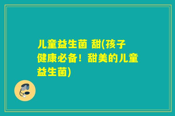 儿童益生菌 甜(孩子健康必备!甜美的儿童益生菌) 儿童益生菌 甜(孩子健康必备!甜美的儿童益生菌)