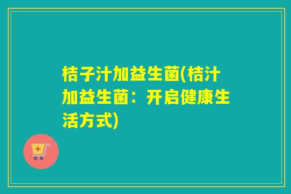 桔子汁加益生菌(桔汁加益生菌：开启健康生活方式)