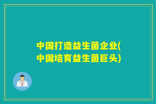中国打造益生菌企业(中国培育益生菌巨头)