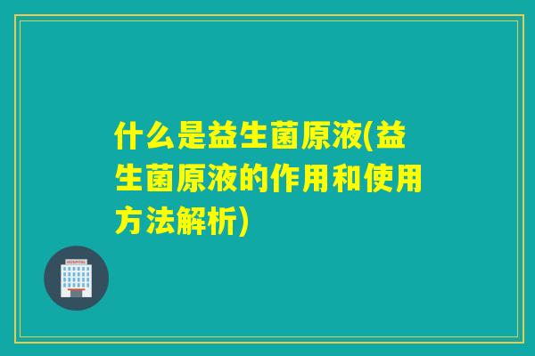 什么是益生菌原液(益生菌原液的作用和使用方法解析)