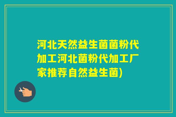 河北天然益生菌菌粉代加工河北菌粉代加工厂家推荐自然益生菌)