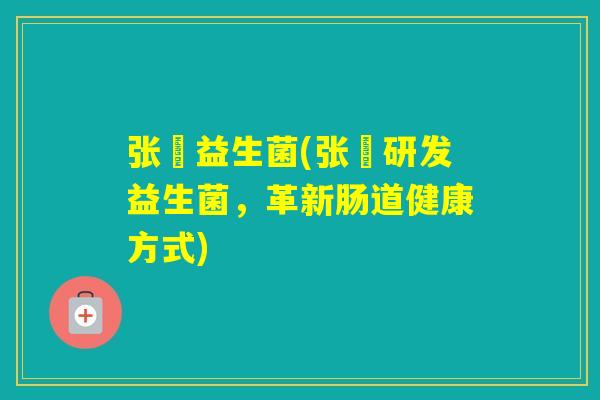 张堃益生菌(张堃研发益生菌，革新肠道健康方式)