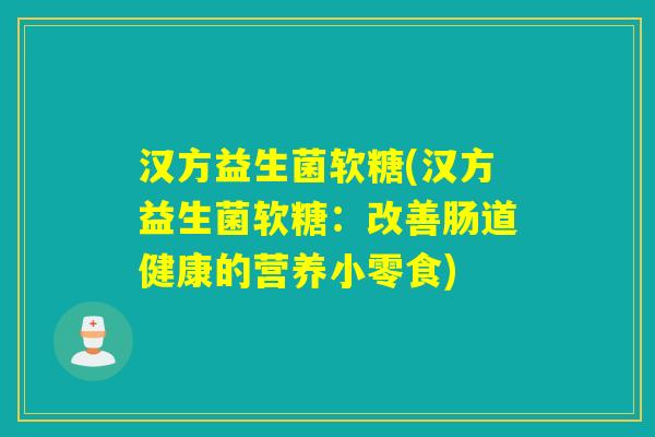 汉方益生菌软糖(汉方益生菌软糖：改善肠道健康的营养小零食)