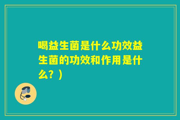 喝益生菌是什么功效益生菌的功效和作用是什么?) 喝益生菌是什么功效益生菌的功效和作用是什么?)