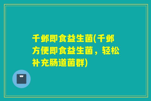 千邺即食益生菌(千邺方便即食益生菌，轻松补充肠道菌群)