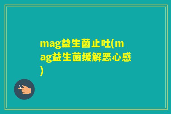 mag益生菌止吐(mag益生菌缓解恶心感)