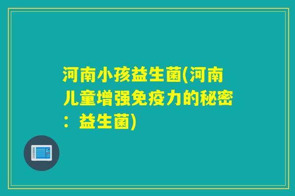 河南小孩益生菌(河南儿童增强力的秘密：益生菌)