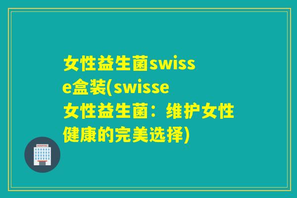 女性益生菌swisse盒装(swisse女性益生菌:维护女性健康的完美选择) 女性益生菌swisse盒装(swisse女性益生菌:维护女性健康的完美选择)