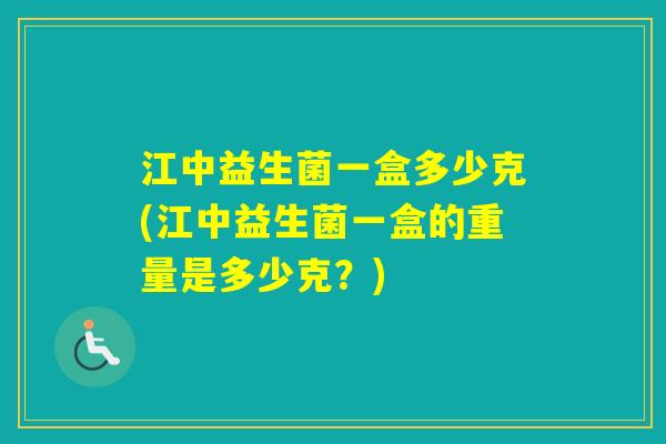 江中益生菌一盒多少克(江中益生菌一盒的重量是多少克？)