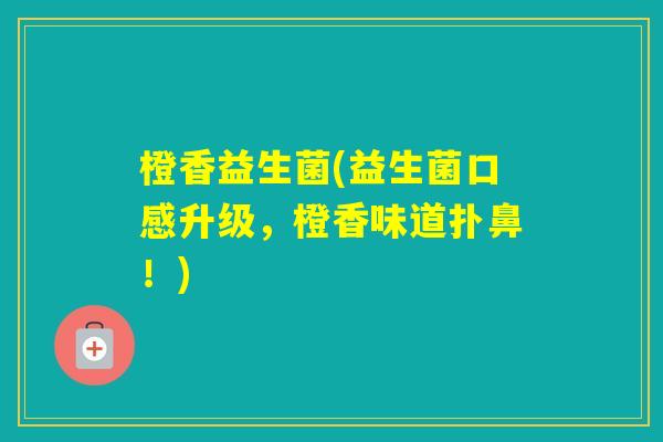 橙香益生菌(益生菌口感升级，橙香味道扑鼻！)