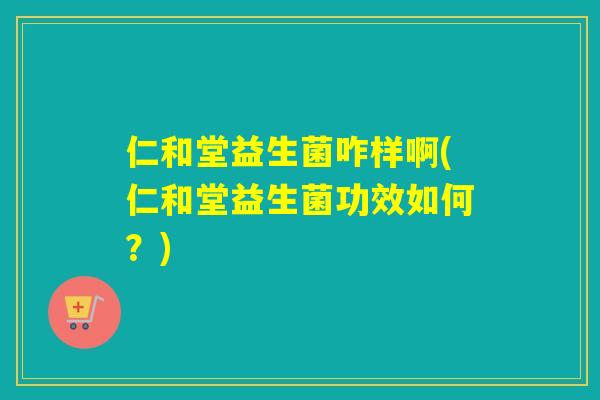 仁和堂益生菌咋样啊(仁和堂益生菌功效如何?) 仁和堂益生菌咋样啊(仁和堂益生菌功效如何?)