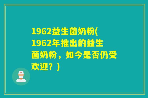 1962益生菌奶粉(1962年推出的益生菌奶粉,如今是否仍受欢迎?) 1962益生菌奶粉(1962年推出的益生菌奶粉,如今是否仍受欢迎?)