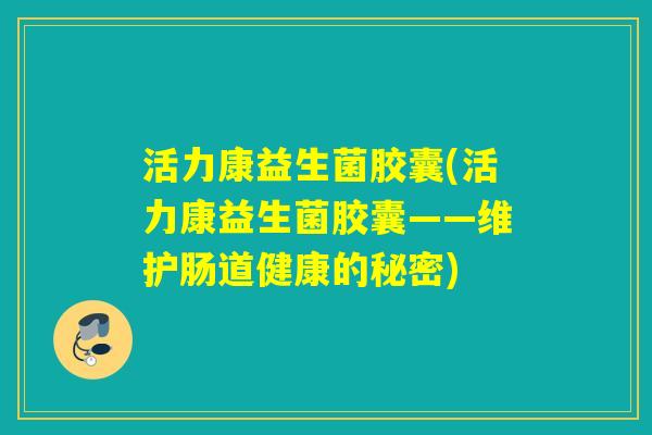 活力康益生菌胶囊(活力康益生菌胶囊——维护肠道健康的秘密) 活力康益生菌胶囊(活力康益生菌胶囊——维护肠道健康的秘密)