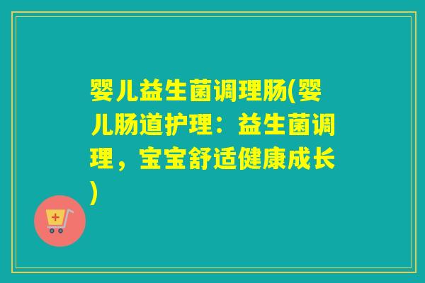 婴儿益生菌调理肠(婴儿肠道护理：益生菌调理，宝宝舒适健康成长)