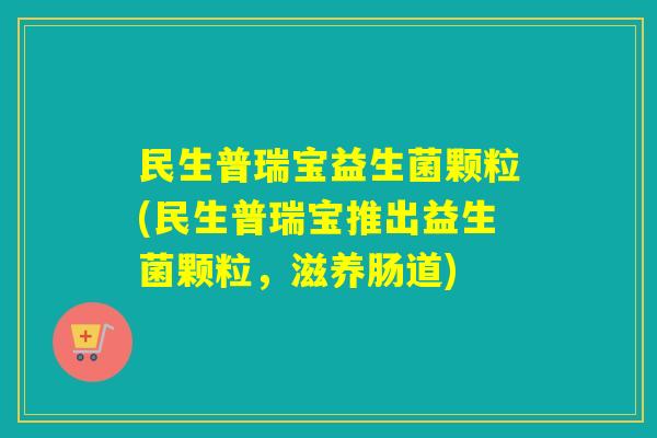 民生普瑞宝益生菌颗粒(民生普瑞宝推出益生菌颗粒,滋养肠道) 民生普瑞宝益生菌颗粒(民生普瑞宝推出益生菌颗粒,滋养肠道)