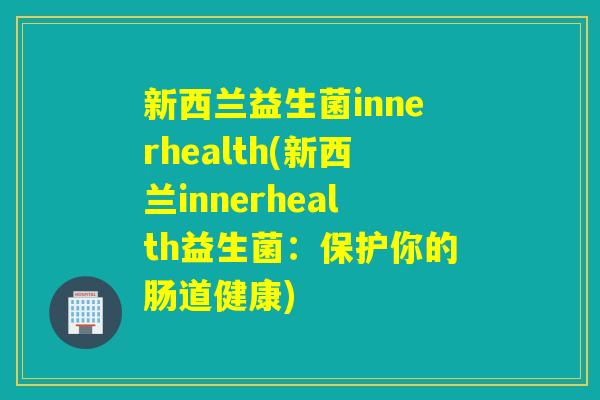 新西兰益生菌innerhealth(新西兰innerhealth益生菌：保护你的肠道健康)