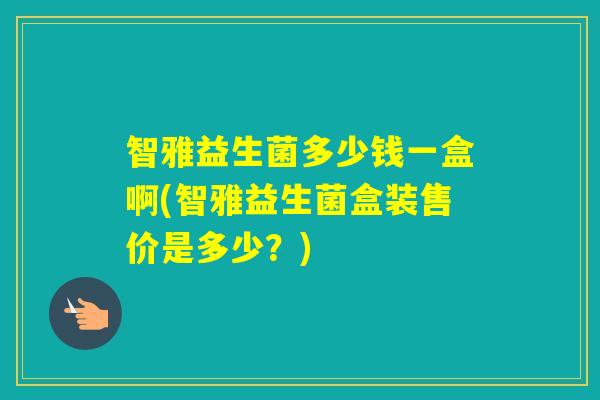 智雅益生菌多少钱一盒啊(智雅益生菌盒装售价是多少?) 智雅益生菌多少钱一盒啊(智雅益生菌盒装售价是多少?)