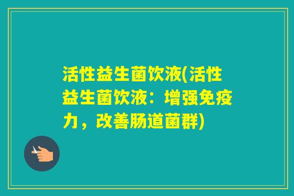 活性益生菌饮液(活性益生菌饮液:增强力,改善肠道菌群) 活性益生菌饮液(活性益生菌饮液:增强力,改善肠道菌群)