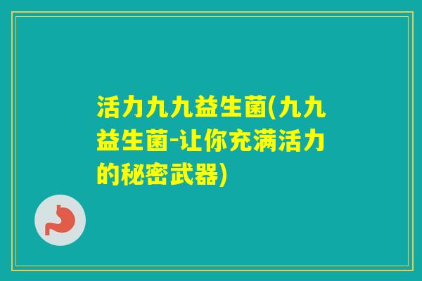 活力九九益生菌(九九益生菌-让你充满活力的秘密武器) 活力九九益生菌(九九益生菌-让你充满活力的秘密武器)
