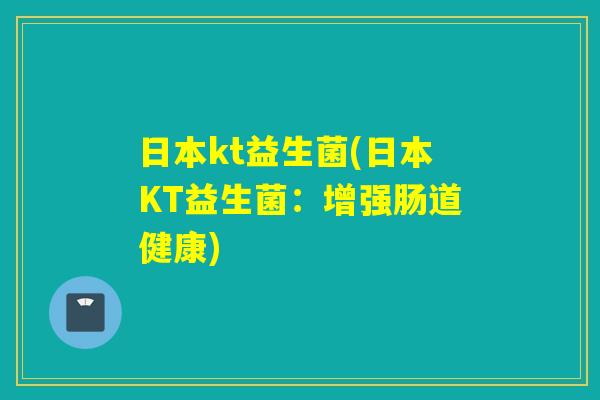 日本kt益生菌(日本KT益生菌:增强肠道健康) 日本kt益生菌(日本KT益生菌:增强肠道健康)