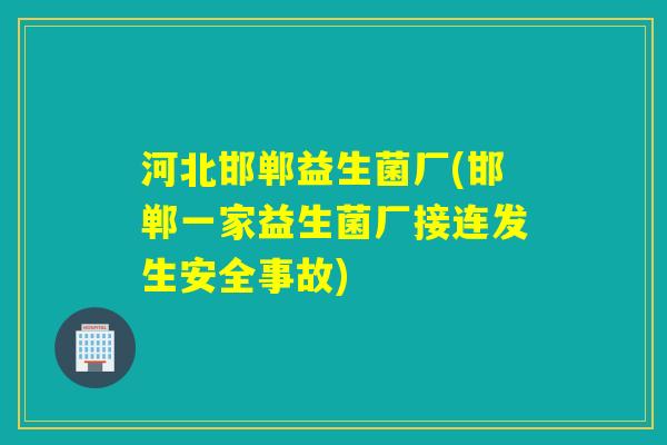 河北邯郸益生菌厂(邯郸一家益生菌厂接连发生安全事故)