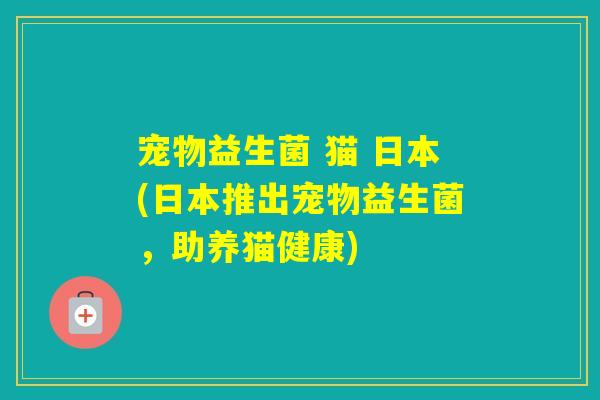 宠物益生菌 猫 日本(日本推出宠物益生菌,助养猫健康) 宠物益生菌 猫 日本(日本推出宠物益生菌,助养猫健康)
