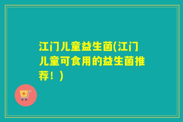 江门儿童益生菌(江门儿童可食用的益生菌推荐!) 江门儿童益生菌(江门儿童可食用的益生菌推荐!)