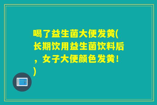 喝了益生菌大便发黄(长期饮用益生菌饮料后,女子大便颜色发黄!) 喝了益生菌大便发黄(长期饮用益生菌饮料后,女子大便颜色发黄!)
