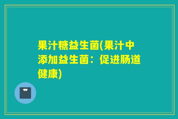 果汁糖益生菌(果汁中添加益生菌：促进肠道健康)