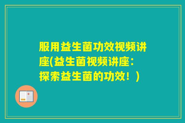服用益生菌功效视频讲座(益生菌视频讲座：探索益生菌的功效！)