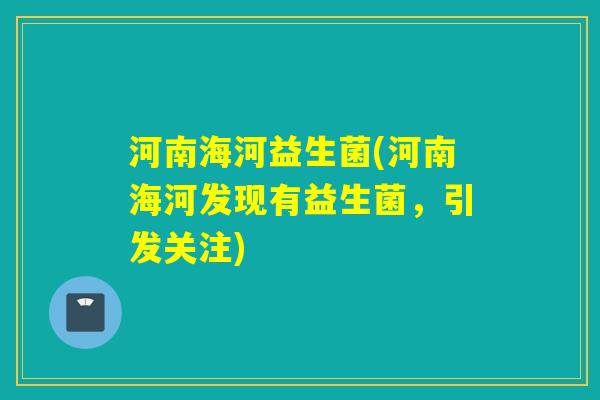 河南海河益生菌(河南海河发现有益生菌，引发关注)