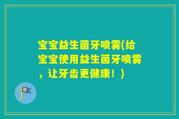 宝宝益生菌牙喷雾(给宝宝使用益生菌牙喷雾，让牙齿更健康！)