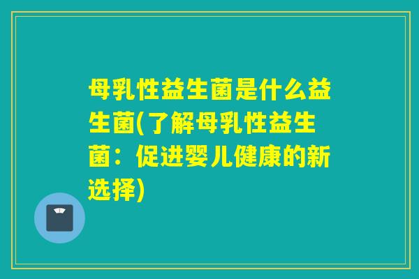 母乳性益生菌是什么益生菌(了解母乳性益生菌：促进婴儿健康的新选择)