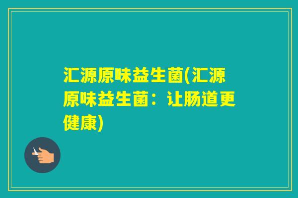 汇源原味益生菌(汇源原味益生菌：让肠道更健康)