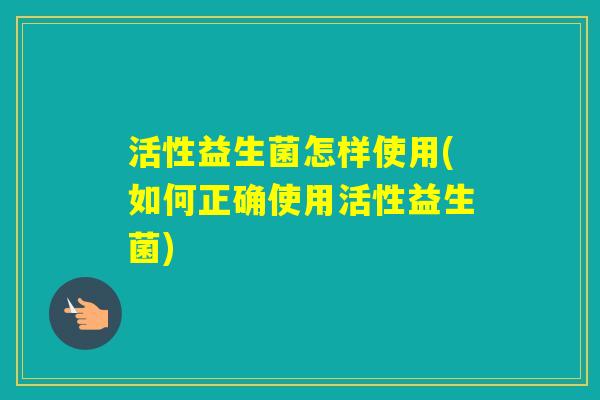 活性益生菌怎样使用(如何正确使用活性益生菌)