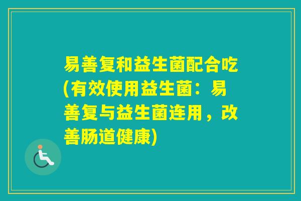 易善复和益生菌配合吃(有效使用益生菌：易善复与益生菌连用，改善肠道健康)