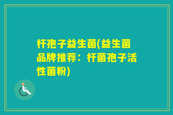 杆孢子益生菌(益生菌品牌推荐：杆菌孢子活性菌粉)