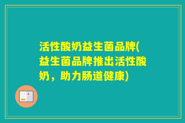 活性酸奶益生菌品牌(益生菌品牌推出活性酸奶，助力肠道健康)
