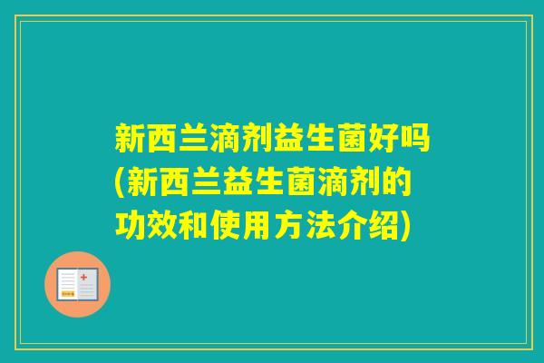 新西兰滴剂益生菌好吗(新西兰益生菌滴剂的功效和使用方法介绍)
