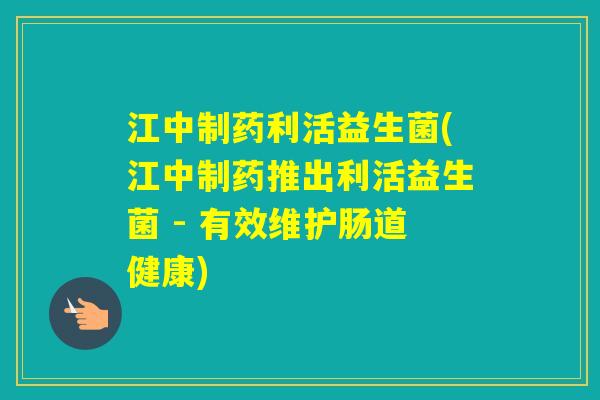 江中制药利活益生菌(江中制药推出利活益生菌 - 有效维护肠道健康)