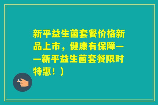 新平益生菌套餐价格新品上市，健康有保障——新平益生菌套餐限时特惠！)