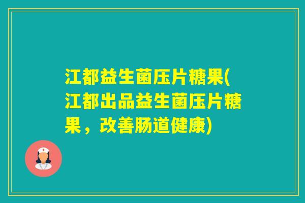 江都益生菌压片糖果(江都出品益生菌压片糖果，改善肠道健康)
