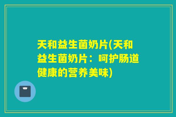 天和益生菌奶片(天和益生菌奶片：呵护肠道健康的营养美味)