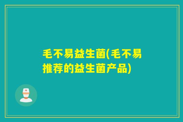 毛不易益生菌(毛不易推荐的益生菌产品)