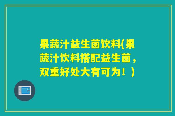 果蔬汁益生菌饮料(果蔬汁饮料搭配益生菌，双重好处大有可为！)