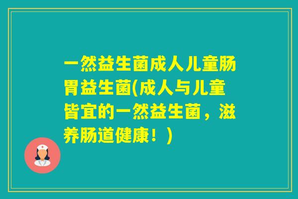 一然益生菌成人儿童肠胃益生菌(成人与儿童皆宜的一然益生菌，滋养肠道健康！)