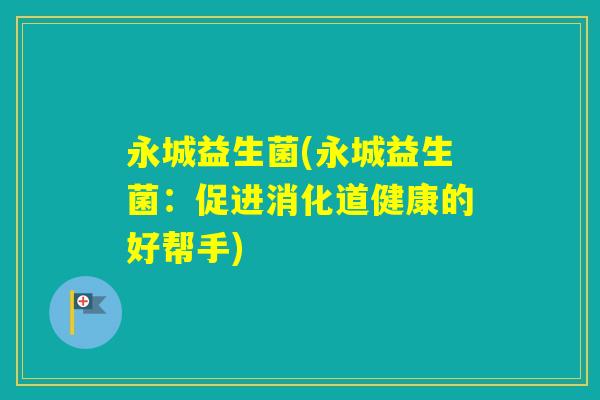 永城益生菌(永城益生菌：促进消化道健康的好帮手)