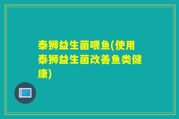 泰狮益生菌喂鱼(使用泰狮益生菌改善鱼类健康)